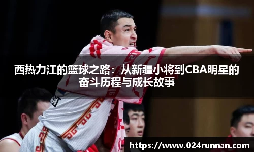 西热力江的篮球之路：从新疆小将到CBA明星的奋斗历程与成长故事